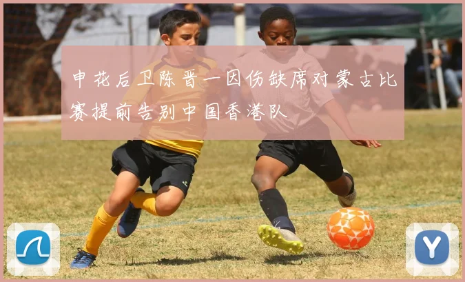 申花后卫陈晋一因伤缺席对蒙古比赛提前告别中国香港队