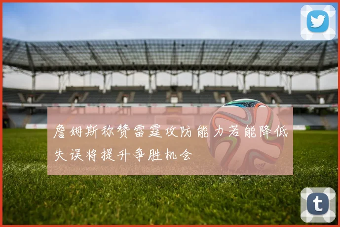 詹姆斯称赞雷霆攻防能力若能降低失误将提升争胜机会