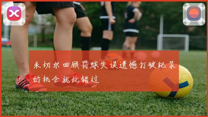 米切尔回顾罚球失误遗憾打破纪录的机会就此错过
