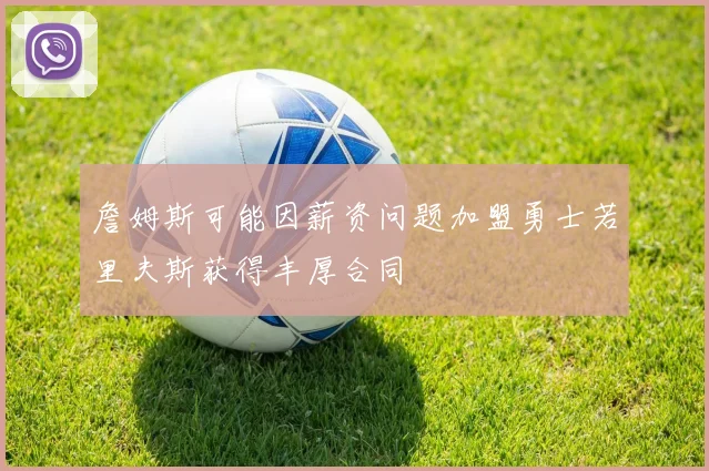詹姆斯可能因薪资问题加盟勇士若里夫斯获得丰厚合同