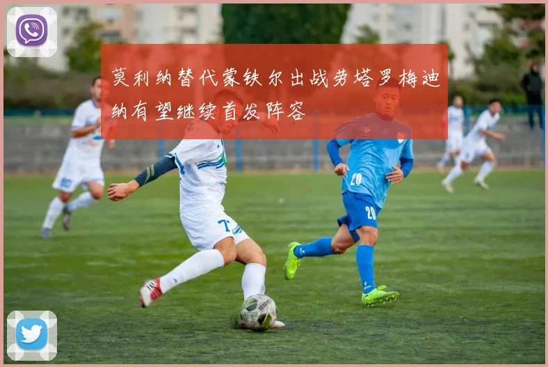 莫利纳替代蒙铁尔出战劳塔罗梅迪纳有望继续首发阵容