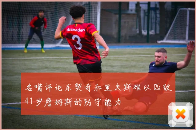 名嘴评论东契奇和里夫斯难以匹敌41岁詹姆斯的防守能力