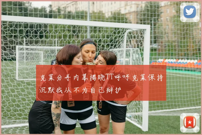 克莱分手内幕揭晓TT呼吁克莱保持沉默我从不为自己辩护