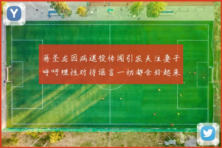 蒋圣龙因病退役传闻引发关注妻子呼吁理性对待谣言一切都会好起来