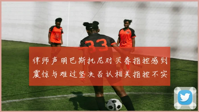 律师声明巴斯托尼对买春指控感到震惊与难过坚决否认相关指控不实