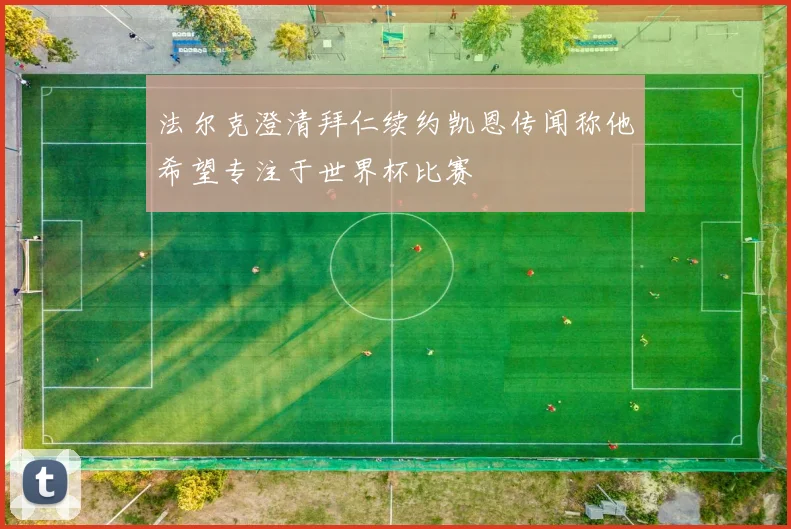 法尔克澄清拜仁续约凯恩传闻称他希望专注于世界杯比赛