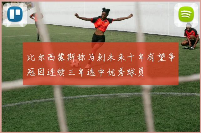 比尔西蒙斯称马刺未来十年有望争冠因连续三年选中优秀球员
