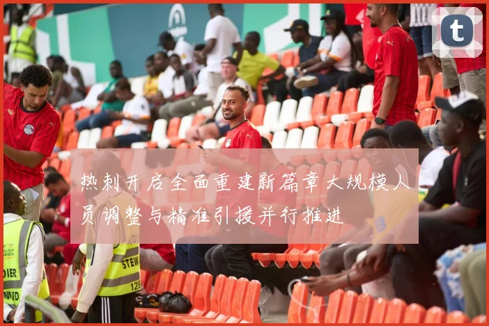 热刺开启全面重建新篇章大规模人员调整与精准引援并行推进