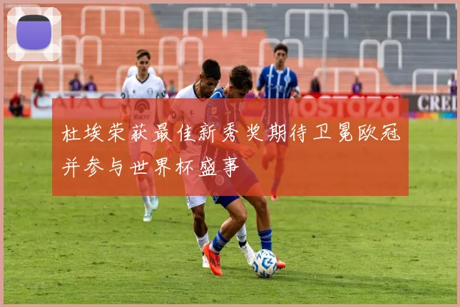 杜埃荣获最佳新秀奖期待卫冕欧冠并参与世界杯盛事