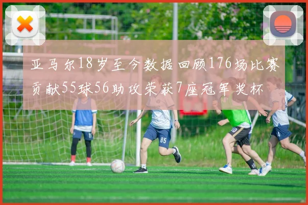 亚马尔18岁至今数据回顾176场比赛贡献55球56助攻荣获7座冠军奖杯