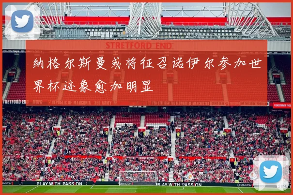 纳格尔斯曼或将征召诺伊尔参加世界杯迹象愈加明显