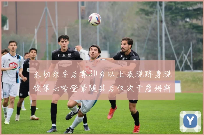 米切尔季后赛30分以上表现跻身现役第七哈登紧随其后仅次于詹姆斯杜兰特库里
