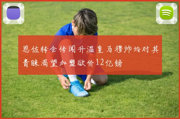 恩佐转会传闻升温皇马穆帅均对其青睐渴望加盟欲价12亿镑